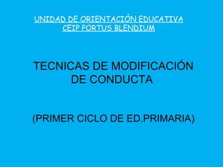 TECNICAS DE MODIFICACIÓN DE CONDUCTA  (PRIMER CICLO DE ED.PRIMARIA) UNIDAD DE ORIENTACIÓN EDUCATIVA CEIP PORTUS BLENDIUM 