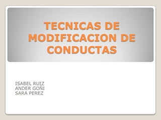 TECNICAS DE
MODIFICACION DE
CONDUCTAS

ISABEL RUIZ
ANDER GOÑI
SARA PEREZ

 