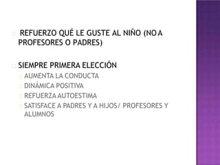 REFUERZO QUÉ LE GUSTE AL NIÑO (NOA
PROFESORES O PADRES)
SIEMPRE PRIMERA ELECCIÓN
AUMENTA LA CONDUCTA
DINÁMICA POSITIVA
REFUERZA AUTOESTIMA
SATISFACE A PADRES Y A HIJOS/ PROFESORES Y
ALUMNOS
 