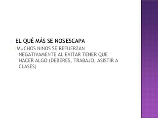 EL QUÉ MÁS SE NOSESCAPA
MUCHOS NIÑOS SE REFUERZAN
NEGATIVAMENTE AL EVITAR TENER QUE
HACER ALGO (DEBERES, TRABAJO, ASISTIR A
CLASES)
 
