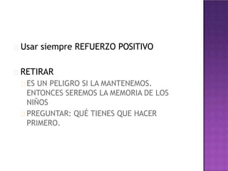 Usar siempre REFUERZO POSITIVO
RETIRAR
ES UN PELIGRO SI LA MANTENEMOS.
ENTONCES SEREMOS LA MEMORIA DE LOS
NIÑOS
PREGUNTAR: QUÉ TIENES QUE HACER
PRIMERO.
 