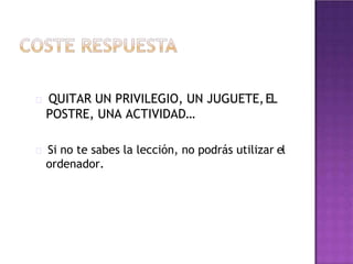 QUITAR UN PRIVILEGIO, UN JUGUETE,EL
POSTRE, UNA ACTIVIDAD…
Si no te sabes la lección, no podrás utilizar el
ordenador.
 