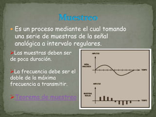 Es un proceso mediante el cual tomando una serie de muestras de la señal analógica a intervalo regulares.MuestreoLas muestras deben ser de poca duración.