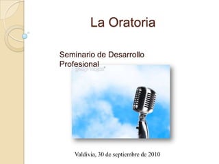 La Oratoria Seminario de Desarrollo Profesional Valdivia, 30 de septiembre de 2010 