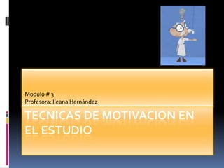 Modulo # 3
Profesora: Ileana Hernández

TECNICAS DE MOTIVACION EN
EL ESTUDIO
 