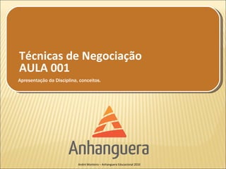 Técnicas de Negociação
AULA 001
Apresentação da Disciplina, conceitos.




                           André Monteiro – Anhanguera Educacional 2010
 