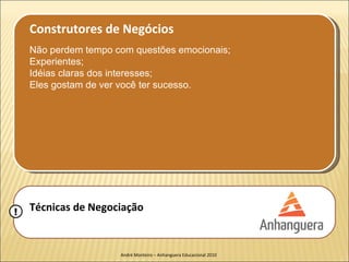 Construtores de Negócios
    Não perdem tempo com questões emocionais;
    Experientes;
    Idéias claras dos interesses;
    Eles gostam de ver você ter sucesso.




!   Técnicas de Negociação


                      André Monteiro – Anhanguera Educacional 2010
 