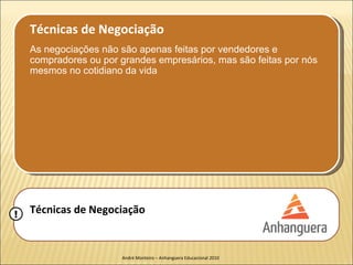 Técnicas de Negociação
    As negociações não são apenas feitas por vendedores e
    compradores ou por grandes empresários, mas são feitas por nós
    mesmos no cotidiano da vida




!   Técnicas de Negociação


                       André Monteiro – Anhanguera Educacional 2010
 