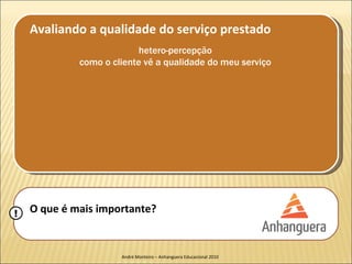Avaliando a qualidade do serviço prestado
                           hetero-percepção
             como o cliente vê a qualidade do meu serviço




!   O que é mais importante?


                      André Monteiro – Anhanguera Educacional 2010
 