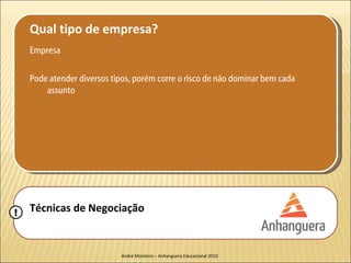 Qual tipo de empresa?
    Empresa

    Pode atender diversos tipos, porém corre o risco de não dominar bem cada
        assunto




!   Técnicas de Negociação


                            André Monteiro – Anhanguera Educacional 2010
 