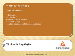 TIPOS DE CLIENTES
    Tipos de clientes

    - Comércio
    - Indústria
    - Prestadoras de serviço
    - 3◦ setor – Ongs
    - órgãos públicos: prefeituras, secretarias




!   Técnicas de Negociação


                            André Monteiro – Anhanguera Educacional 2010
 