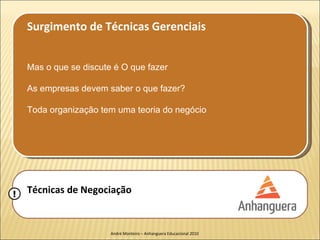 Surgimento de Técnicas Gerenciais


    Mas o que se discute é O que fazer

    As empresas devem saber o que fazer?

    Toda organização tem uma teoria do negócio




!   Técnicas de Negociação


                        André Monteiro – Anhanguera Educacional 2010
 