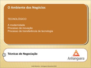 O Ambiente dos Negócios


    TECNOLÓGICO

    A modernidade
    Processo de inovação
    Processo de transferência de tecnologia




!   Técnicas de Negociação


                        André Monteiro – Anhanguera Educacional 2010
 