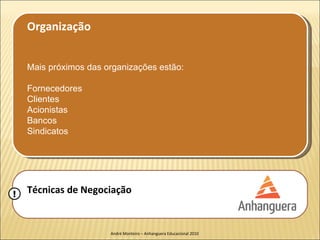 Organização


    Mais próximos das organizações estão:

    Fornecedores
    Clientes
    Acionistas
    Bancos
    Sindicatos




!   Técnicas de Negociação


                       André Monteiro – Anhanguera Educacional 2010
 