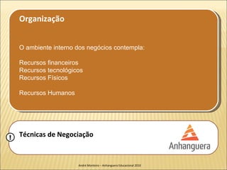 Organização


    O ambiente interno dos negócios contempla:

    Recursos financeiros
    Recursos tecnológicos
    Recursos Físicos

    Recursos Humanos




!   Técnicas de Negociação


                       André Monteiro – Anhanguera Educacional 2010
 