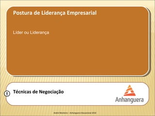 Postura de Liderança Empresarial


    Líder ou Liderança




!   Técnicas de Negociação


                         André Monteiro – Anhanguera Educacional 2010
 