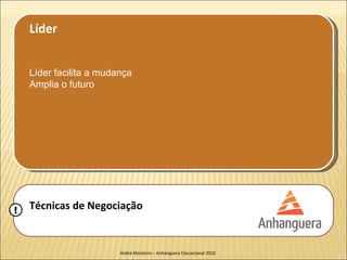 Líder


    Líder facilita a mudança
    Amplia o futuro




!   Técnicas de Negociação


                         André Monteiro – Anhanguera Educacional 2010
 