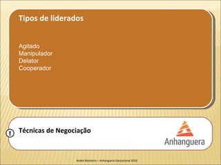 Tipos de liderados


    Agitado
    Manipulador
    Delator
    Cooperador




!   Técnicas de Negociação


                     André Monteiro – Anhanguera Educacional 2010
 
