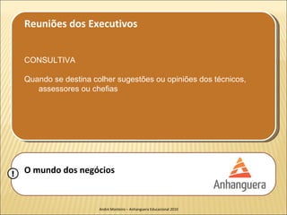 Reuniões dos Executivos


    CONSULTIVA

    Quando se destina colher sugestões ou opiniões dos técnicos,
       assessores ou chefias




!   O mundo dos negócios


                        André Monteiro – Anhanguera Educacional 2010
 