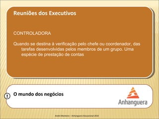 Reuniões dos Executivos


    CONTROLADORA

    Quando se destina à verificação pelo chefe ou coordenador, das
       tarefas desenvolvidas pelos membros de um grupo. Uma
       espécie de prestação de contas




!   O mundo dos negócios


                        André Monteiro – Anhanguera Educacional 2010
 