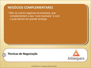 NEGÓCIOS COMPLEMENTARES
    São os outros negócios da empresa, que
     complementam o seu “core business” e com
     o qual devem ter grande sinergia




!   Técnicas de Negociação


                      André Monteiro – Anhanguera Educacional 2010
 