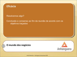 Eficácia


    Resolvemos algo?

    Conclusão e consenso ao fim da reunião de acordo com os
       objetivos traçados




!   O mundo dos negócios


                       André Monteiro – Anhanguera Educacional 2010
 