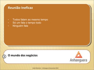 Reunião Ineficaz


    -   Todos falam ao mesmo tempo
    -   Só um fala o tempo todo
    -   Ninguém fala




!   O mundo dos negócios


                      André Monteiro – Anhanguera Educacional 2010
 