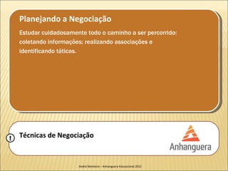 Planejando a Negociação
    Estudar cuidadosamente todo o caminho a ser percorrido:
    coletando informações; realizando associações e
    identificando táticas.




!   Técnicas de Negociação


                        André Monteiro – Anhanguera Educacional 2012
 