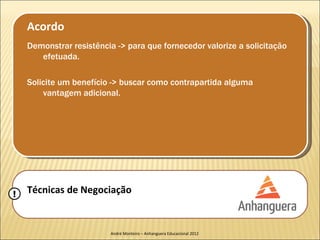 Acordo
    Demonstrar resistência -> para que fornecedor valorize a solicitação
       efetuada.

    Solicite um benefício -> buscar como contrapartida alguma
        vantagem adicional.




!   Técnicas de Negociação


                         André Monteiro – Anhanguera Educacional 2012
 