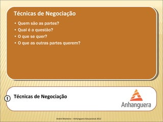 Técnicas de Negociação
    • Quem são as partes?
    • Qual é a questão?
    • O que se quer?
    • O que as outras partes querem?




!   Técnicas de Negociação


                        André Monteiro – Anhanguera Educacional 2012
 