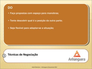 DO
    • Faça propostas com espaço para manobras;

    • Tente descobrir qual é a posição da outra parte;

    • Seja flexível para adaptar-se a situação;




!   Técnicas de Negociação


                          André Monteiro – Anhanguera Educacional 2012
 