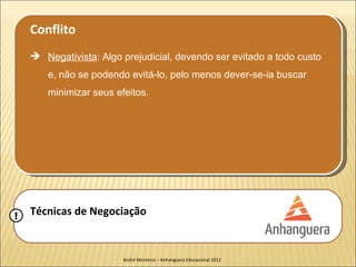 Conflito
     Negativista: Algo prejudicial, devendo ser evitado a todo custo
       e, não se podendo evitá-lo, pelo menos dever-se-ia buscar
       minimizar seus efeitos.




!   Técnicas de Negociação


                        André Monteiro – Anhanguera Educacional 2012
 