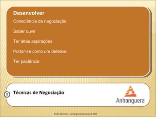 Desenvolver
    Consciência da negociação

    Saber ouvir

    Ter altas aspirações

    Portar-se como um detetive

    Ter paciência




!   Técnicas de Negociação


                           André Monteiro – Anhanguera Educacional 2012
 