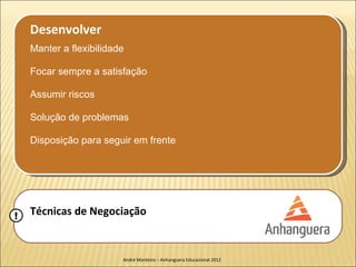 Desenvolver
    Manter a flexibilidade

    Focar sempre a satisfação

    Assumir riscos

    Solução de problemas

    Disposição para seguir em frente




!   Técnicas de Negociação


                         André Monteiro – Anhanguera Educacional 2012
 