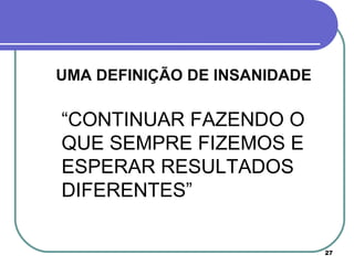 UMA DEFINIÇÃO DE INSANIDADE “ CONTINUAR FAZENDO O QUE SEMPRE FIZEMOS E ESPERAR RESULTADOS DIFERENTES” 