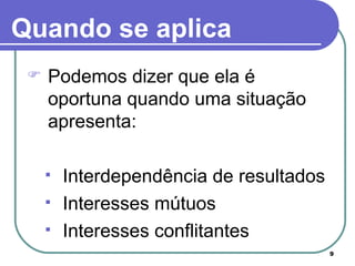Quando se aplica Podemos dizer que ela é oportuna quando uma situação apresenta: Interdependência de resultados Interesses mútuos Interesses conflitantes 