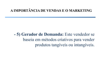 A IMPORTÂNCIA DE VENDAS E O MARKETING




 - 5) Gerador de Demanda: Este vendedor se
      baseia em métodos criativos para vender
             produtos tangíveis ou intangíveis.
 