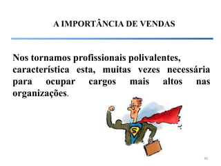 A IMPORTÂNCIA DE VENDAS


Nos tornamos profissionais polivalentes,
característica esta, muitas vezes necessária
para ocupar cargos mais altos nas
organizações.




                                          30
 