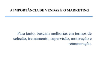 A IMPORTÂNCIA DE VENDAS E O MARKETING




   Para tanto, buscam melhorias em termos de
 seleção, treinamento, supervisão, motivação e
                                 remuneração.
 