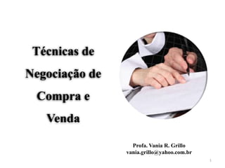 Técnicas de
Negociação de
 Compra e
   Venda

                  Profa. Vania R. Grillo
                vania.grillo@yahoo.com.br
                                            1
 
