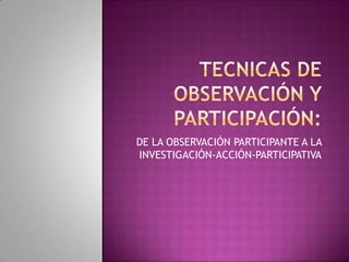 DE LA OBSERVACIÓN PARTICIPANTE A LA
INVESTIGACIÓN-ACCIÓN-PARTICIPATIVA
 