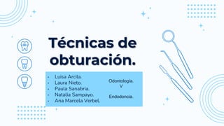 Técnicas de
obturación.
• Luisa Arcila.
• Laura Nieto.
• Paula Sanabria.
• Natalia Sampayo.
• Ana Marcela Verbel.
Odontología.
V
Endodoncia.
 