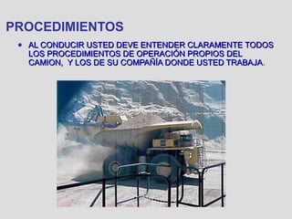 PROCEDIMIENTOS
● AL CONDUCIR USTED DEVE ENTENDER CLARAMENTE TODOSAL CONDUCIR USTED DEVE ENTENDER CLARAMENTE TODOS
LOS PROCEDIMIENTOS DE OPERACIÓN PROPIOS DELLOS PROCEDIMIENTOS DE OPERACIÓN PROPIOS DEL
CAMION, Y LOS DE SU COMPAÑÍA DONDE USTED TRABAJACAMION, Y LOS DE SU COMPAÑÍA DONDE USTED TRABAJA..
 