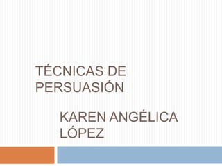 Karen angélica López Técnicas de Persuasión 