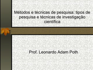 Métodos e técnicas de pesquisa: tipos de pesquisa e técnicas de investigação científica Prof. Leonardo Adam Poth 