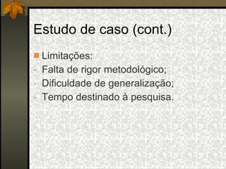 Estudo de caso (cont.) Limitações: Falta de rigor metodológico; Dificuldade de generalização; Tempo destinado à pesquisa. 