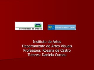 Instituto de Artes
Departamento de Artes Visuais
Professora: Rosana de Castro
   Tutores: Daniela Cureau
 