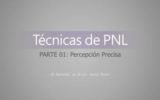 PARTE 01: Percepción Precisa
- El Aprendiz de Brujo, Alexa Mohl -
Técnicas de PNL
 