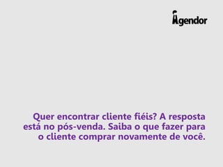 Quer encontrar cliente fiéis? A resposta
está no pós-venda. Saiba o que fazer para
o cliente comprar novamente de você.
 