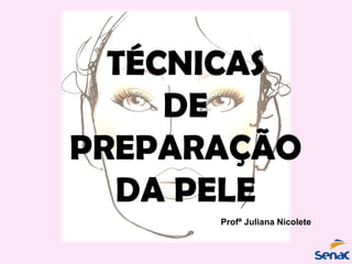 TÉCNICAS
DE
PREPARAÇÃO
DA PELE
Profª Juliana Nicolete
 